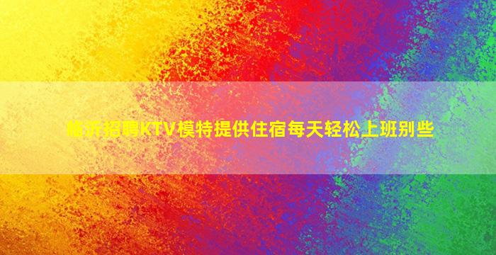 临沂招聘KTV模特提供住宿每天轻松上班别些