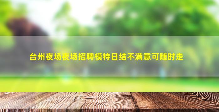 台州夜场夜场招聘模特日结不满意可随时走