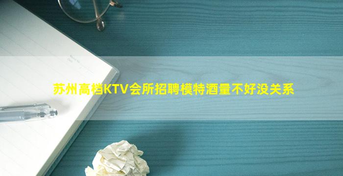 苏州高档KTV会所招聘模特酒量不好没关系